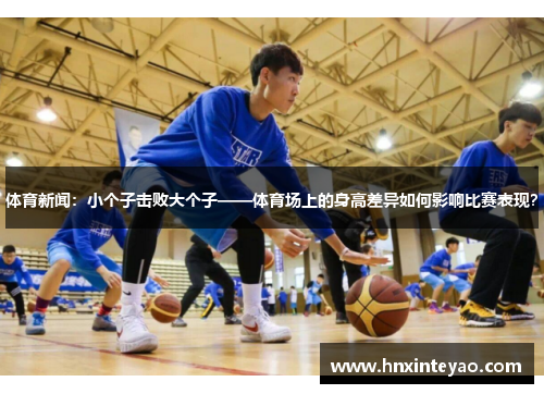 体育新闻：小个子击败大个子——体育场上的身高差异如何影响比赛表现？