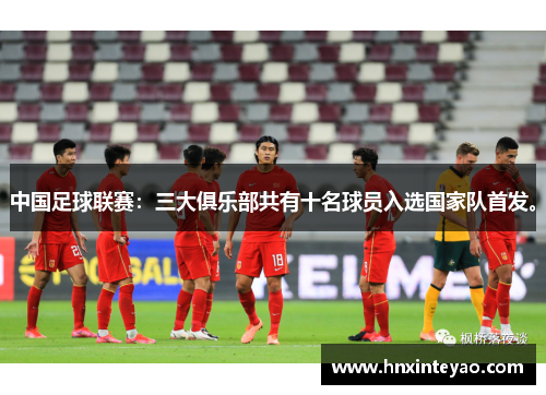 中国足球联赛：三大俱乐部共有十名球员入选国家队首发。